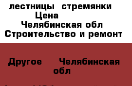  лестницы  стремянки › Цена ­ 1 000 - Челябинская обл. Строительство и ремонт » Другое   . Челябинская обл.